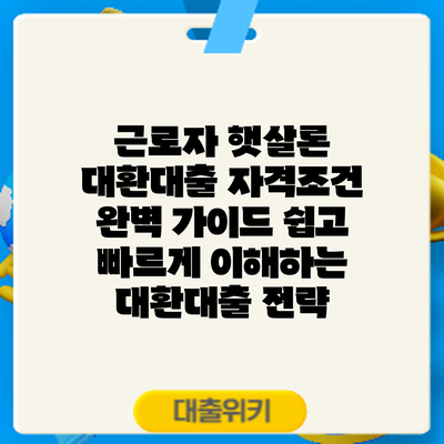 근로자 햇살론 대환대출 자격조건 완벽 가이드: 쉽고 빠르게 이해하는 대환대출 전략