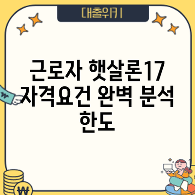 근로자 햇살론17 자격요건 완벽 분석: 한도