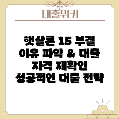 햇살론 15 부결 이유 파악 & 대출 자격 재확인: 성공적인 대출 전략