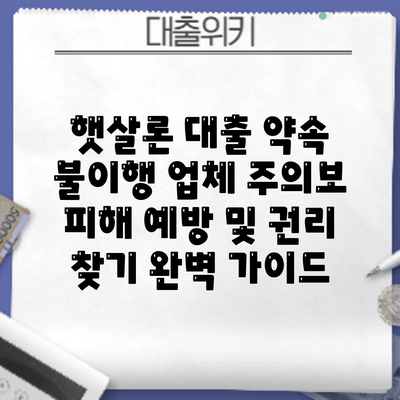 햇살론 대출 약속 불이행 업체 주의보: 피해 예방 및 권리 찾기 완벽 가이드