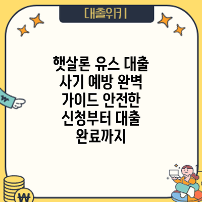 햇살론 유스 대출 사기 예방 완벽 가이드: 안전한 신청부터 대출 완료까지