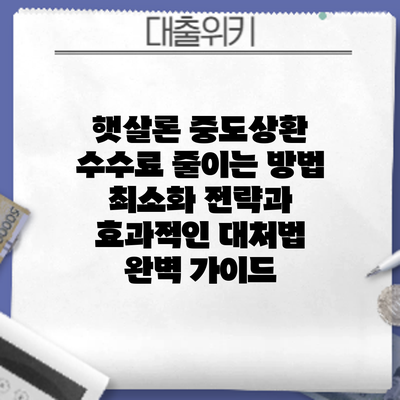 햇살론 중도상환 수수료 줄이는 방법: 최소화 전략과 효과적인 대처법 완벽 가이드