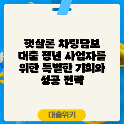 햇살론 차량담보 대출: 청년 사업자를 위한 특별한 기회와 성공 전략