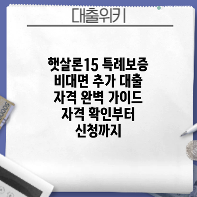 햇살론15 특례보증 비대면 추가 대출 자격 완벽 가이드: 자격 확인부터 신청까지