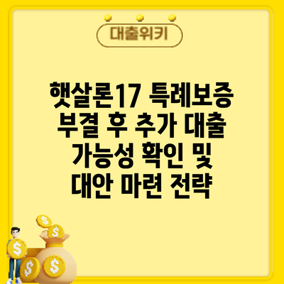 햇살론17 특례보증 부결 후 추가 대출 가능성 확인 및 대안 마련 전략