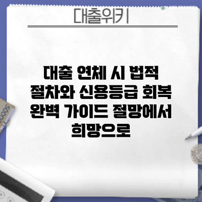 대출 연체 시 법적 절차와 신용등급 회복 완벽 가이드: 절망에서 희망으로