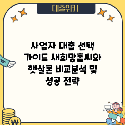 사업자 대출 선택 가이드: 새희망홀씨와 햇살론 비교분석 및 성공 전략