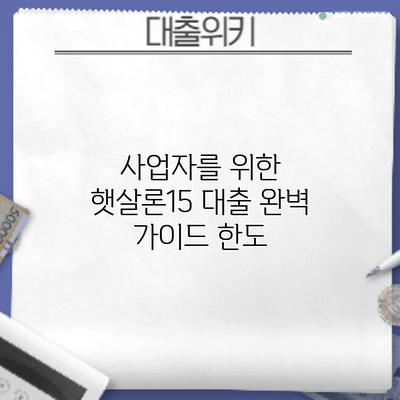 사업자를 위한 햇살론15 대출 완벽 가이드: 한도