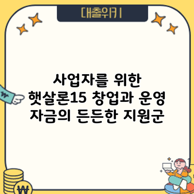 사업자를 위한 햇살론15: 창업과 운영 자금의 든든한 지원군