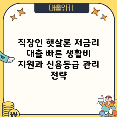 직장인 햇살론 저금리 대출: 빠른 생활비 지원과 신용등급 관리 전략