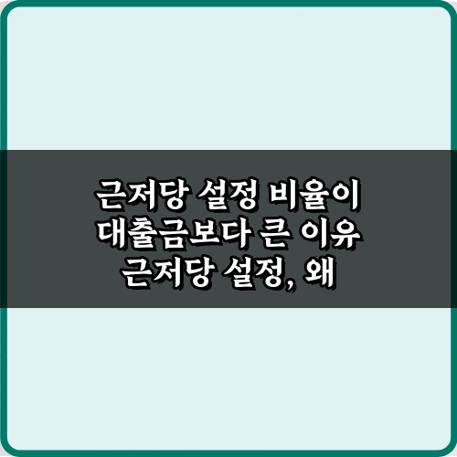근저당 설정 비율이 대출금보다 큰 이유, 5가지 핵심 포인트