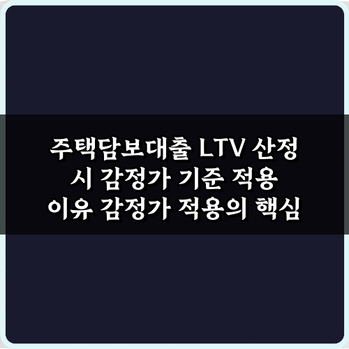 주택담보대출 LTV 산정 시 감정가 기준 적용 이유, 5가지 핵심 가이드