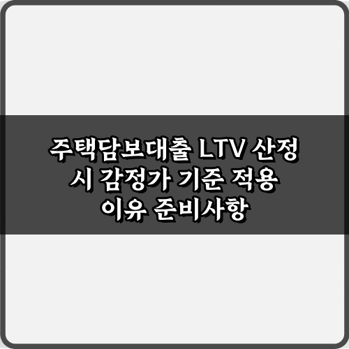 주택담보대출 LTV 산정 시 감정가 기준 적용 이유, 5가지 핵심 가이드