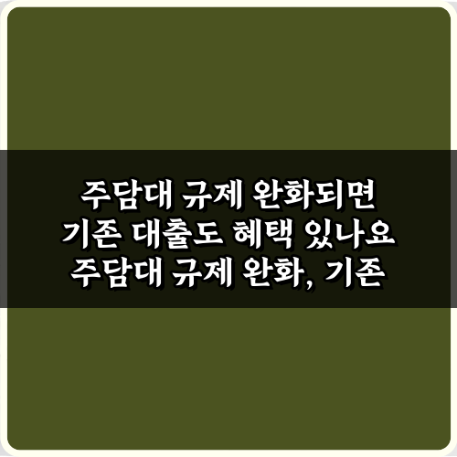 주담대 규제 완화되면 기존 대출도 혜택 있나요? 5가지 진실