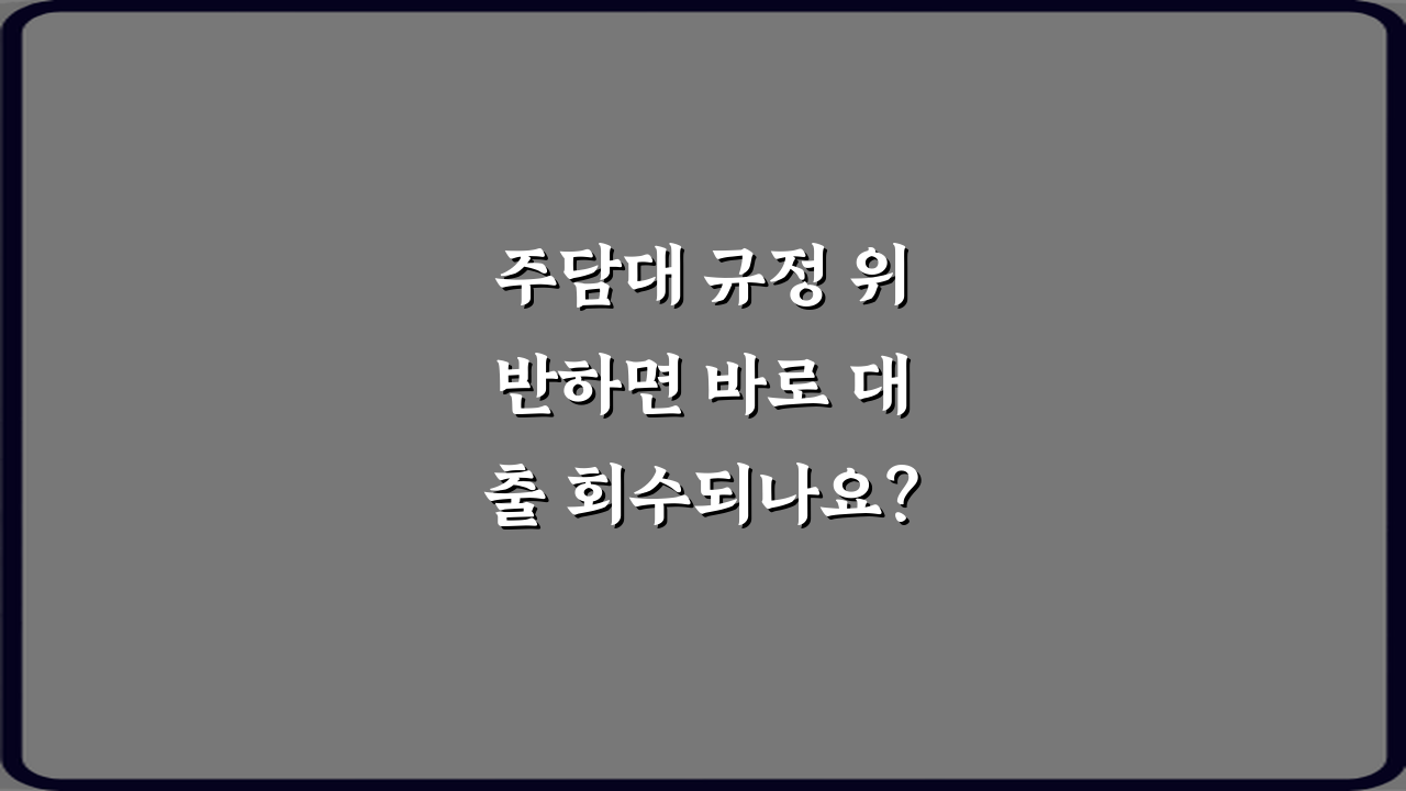 주담대 규정 위반하면 바로 대출 회수되나요? 팩트체크 5가지