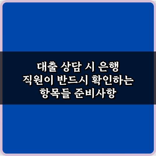 대출 상담 시 은행 직원이 반드시 확인하는 항목들, 5가지 성공 비법