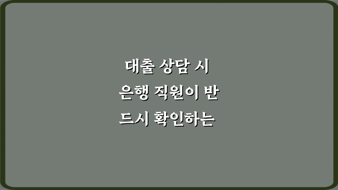 대출 상담 시 은행 직원이 반드시 확인하는 항목들, 5가지 성공 비법