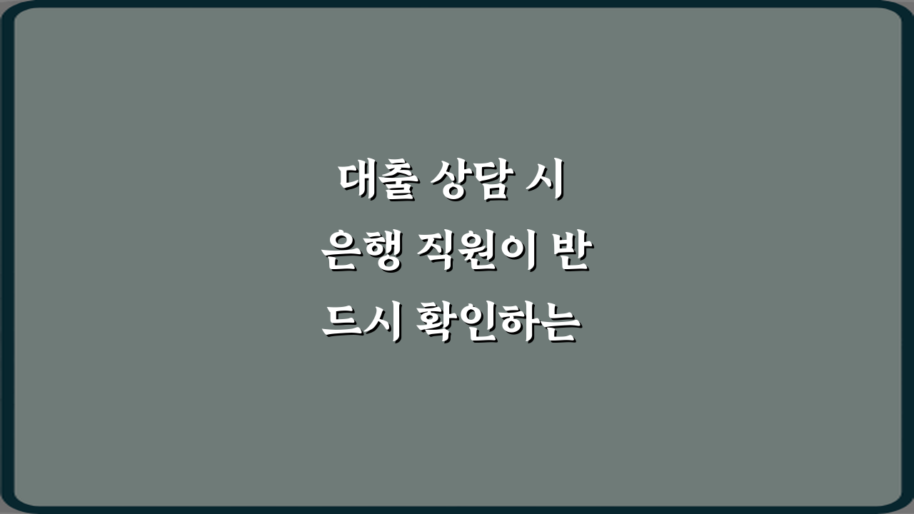 대출 상담 시 은행 직원이 반드시 확인하는 항목들, 5가지 성공 비법