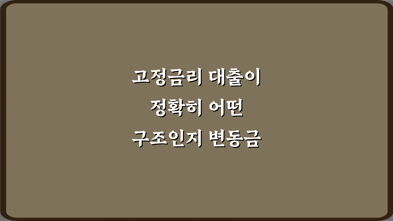 고정금리 대출이 정확히 어떤 구조인지 변동금리와 비교해서 설명해 주세요