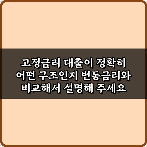 고정금리 대출이 정확히 어떤 구조인지 변동금리와 비교해서 설명해 주세요