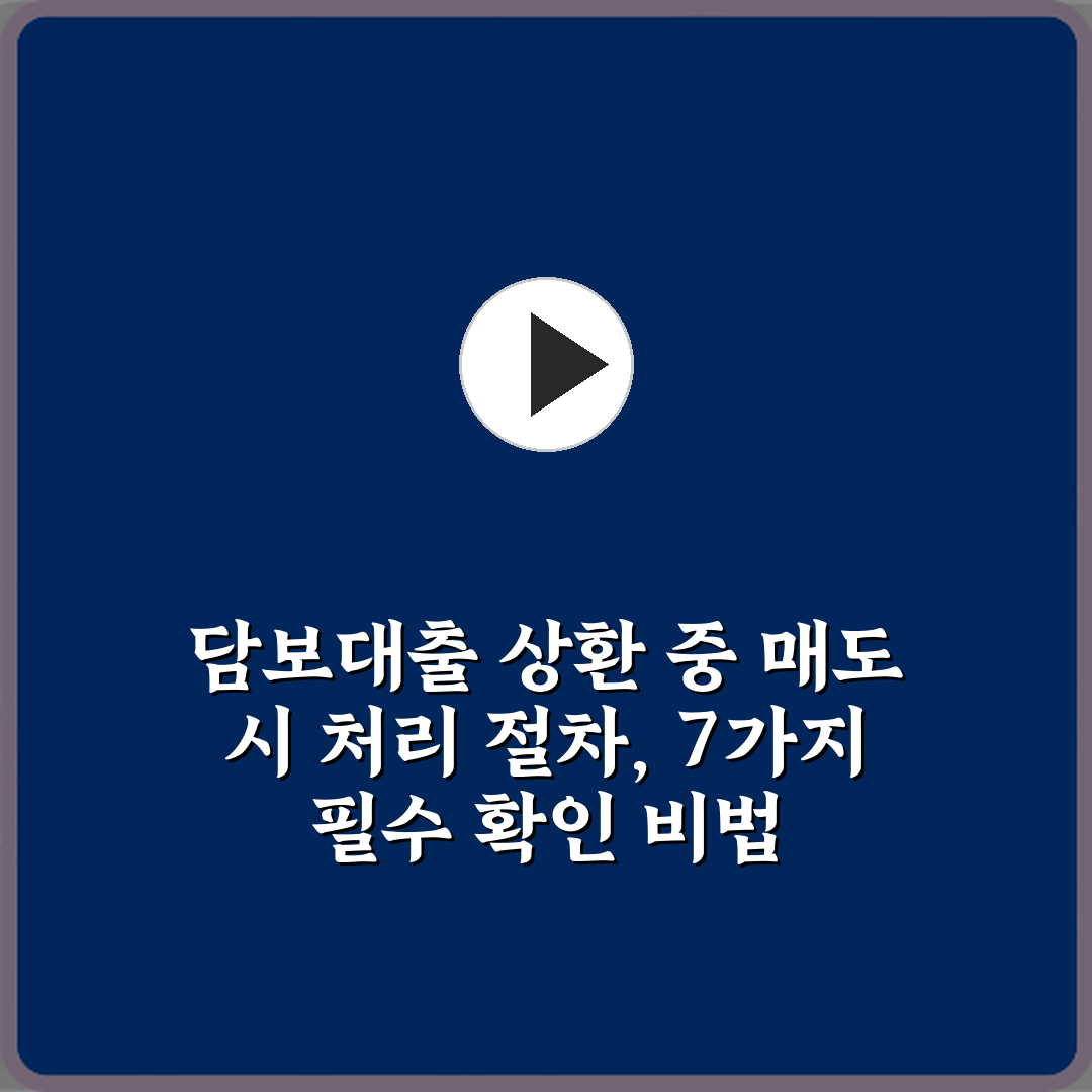 담보대출 상환 중 매도 시 처리 절차, 7가지 필수 확인 비법